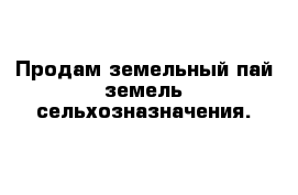 Продам земельный пай земель сельхозназначения.